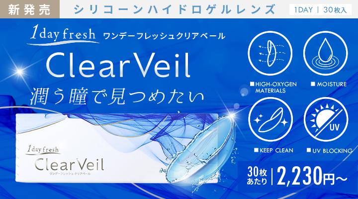 【新発売】シリコーンハイドロゲルレンズ『1day fresh ClearVeil（ワンデーフレッシュクリアベール）』。潤う瞳で見つめたい。HIGH-OXYGEN MATERIALS  MOISTURE  KEEP CLEAN  UV BLOCKING 高酸素透過・うるおい成分・UVカット・清潔設計。30枚あたり 2,230円〜