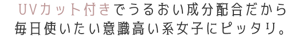 UVカット付きでうるおい成分配合だから毎日使いたい意識高い系女子にピッタリ。