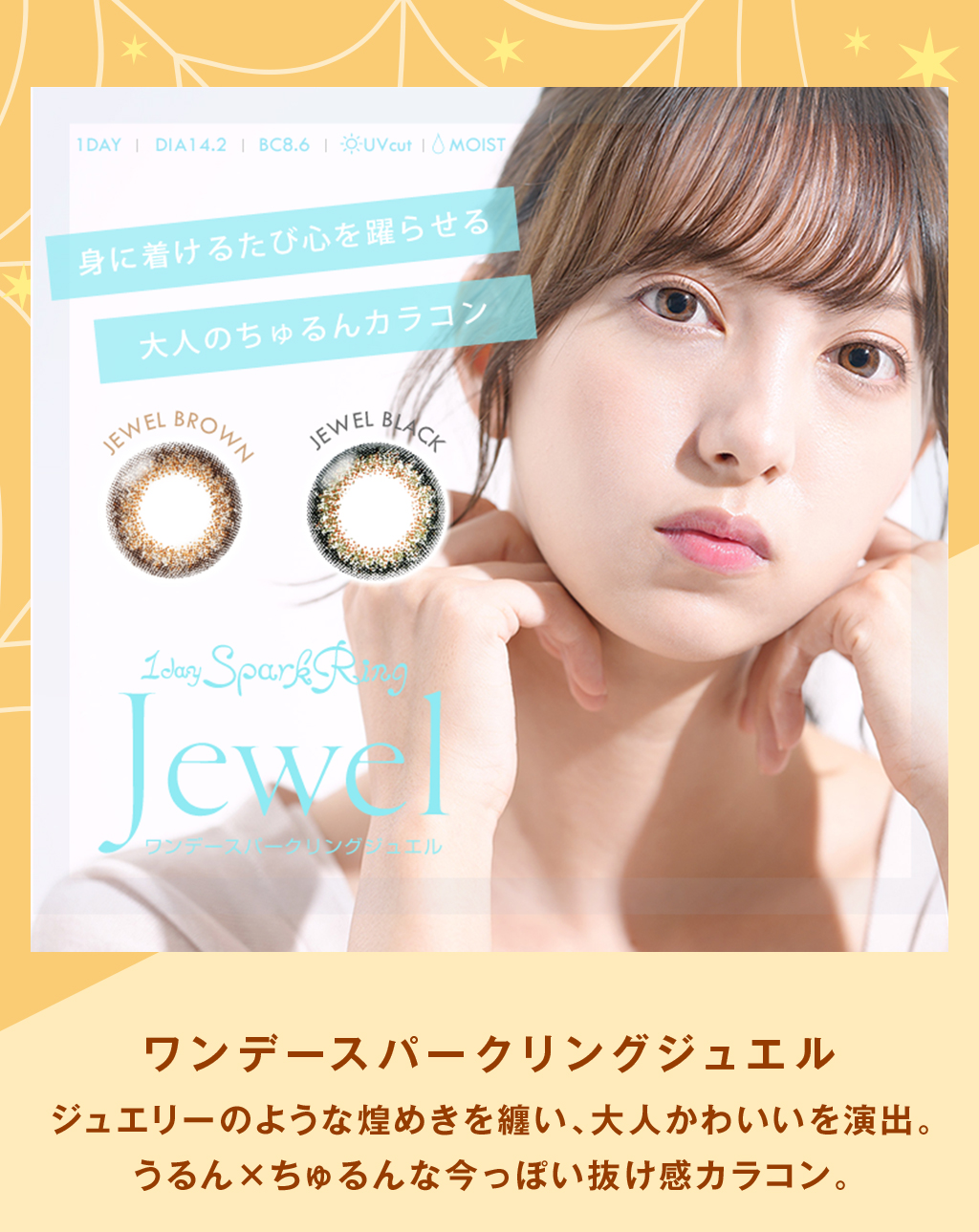 ワンデースパークリングジュエル ジュエリーのような煌めきを纏い、⼤⼈かわいいを演出。うるん×ちゅるんな今っぽい抜け感カラコン。