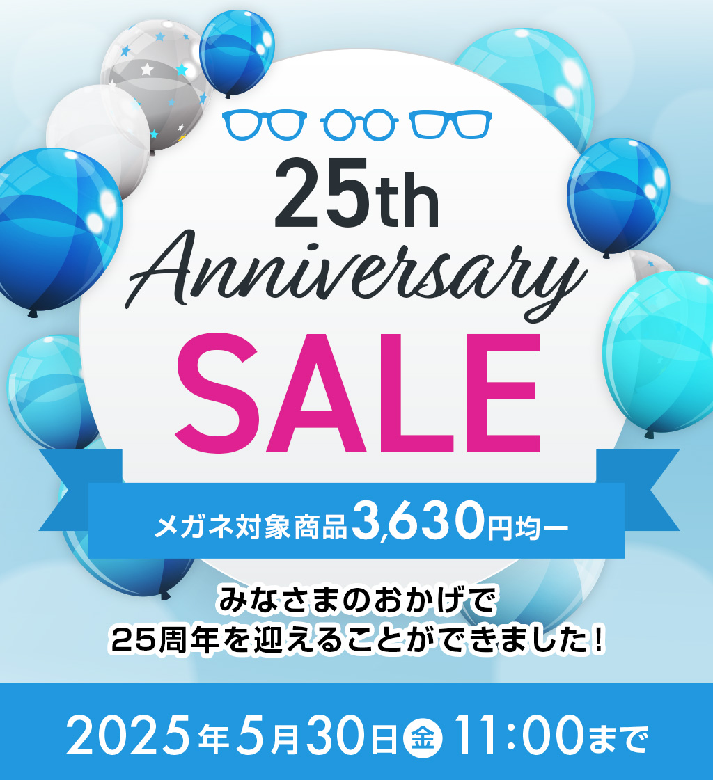 25th Anniversary SALE メガネ対象商品3,630円均一 みなさまのおかげで25周年を迎えることができました! 2025年5月30(金)11:00まで