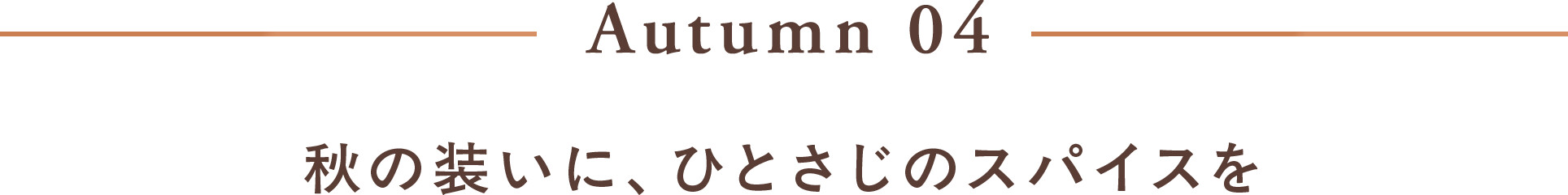 Autumn 04 秋の装いに、ひとさじのスパイスを