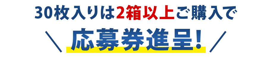 30枚入りは2箱以上ご購入で応募券進呈!