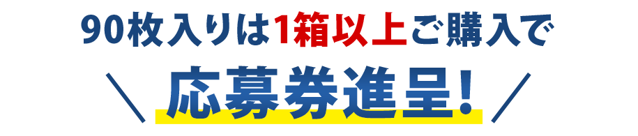 90枚入りは1箱以上ご購入で応募券進呈!