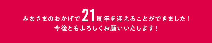みなさまのおかげで21周年を迎えることができました!今後ともよろしくお願いいたします!