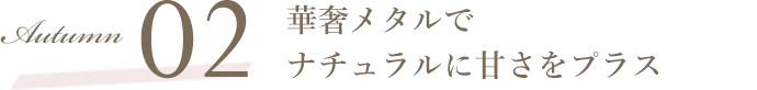Autumn02 華奢メタルでナチュラルに甘さをプラス