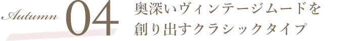 Autumn04 奥深いヴィンテージムードを創り出すクラシックタイプ