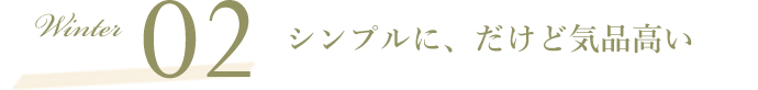 Winter02 シンプルに、だけど気品高い