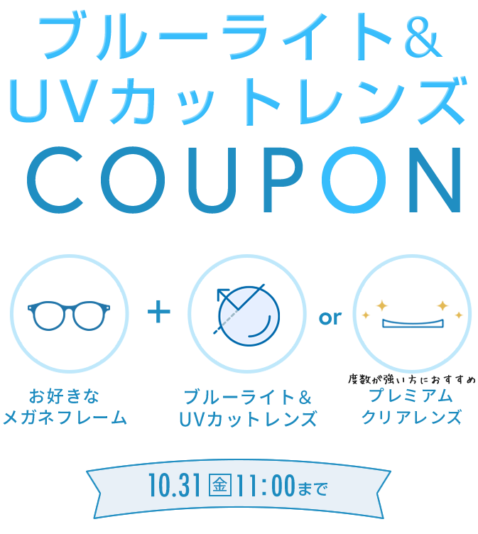 ブルーライト＆UVカットレンズ COUPON 10/31(金) 11:00まで 700円OFF お好きなメガネフレーム + ブルーライト＆UVカットレンズまたはプレミアムクリアレンズ
