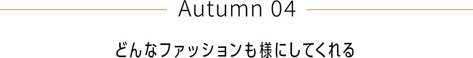 Autumn 04 どんなファッションも様にしてくれる