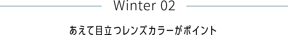 Winter 02 あえて目立つレンズカラーがポイント