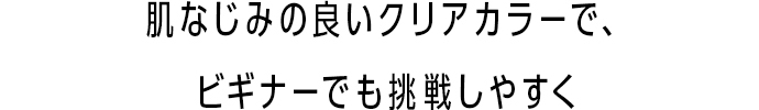 肌なじみの良いクリアカラーで、ビギナーでも挑戦しやすく