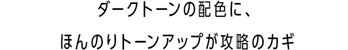 ダークトーンの配色に、ほんのりトーンアップが攻略のカギ
