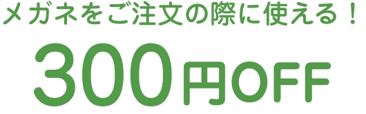 メガネをご注文の際に使える! 300円OFF