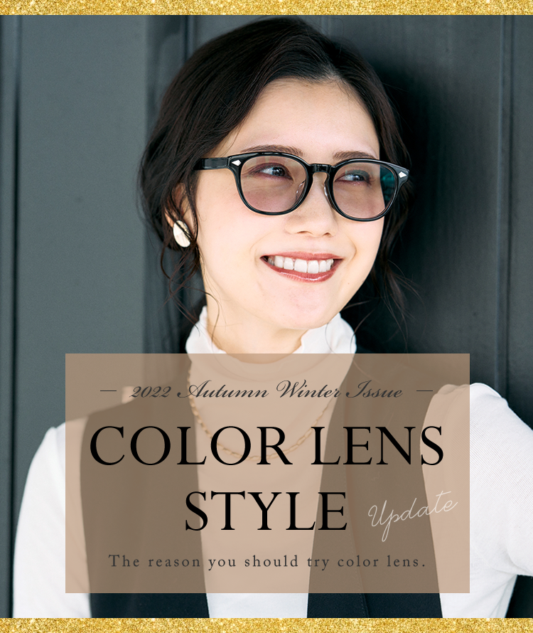 2022 Autumn Winter オススメ COLOR LENS STYLE カラーレンズスタイル レンズダイレクト lensdirect 秋冬コーデをこなれさせる「カラーレンズサングラス」。クリアフレームや太セル、海外っぽさを演出するメガネフレームなど、今期トレンドのメガネフレームとカラーレンズの組み合わせをご紹介。またファッションだけでなく、冬は夏より日差しが低く眩しさを感じやすくなっているため、「カラーレンズ＝夏」という概念を捨てて、秋冬にもカラーレンズサングラスを積極的に取り入れましょう！