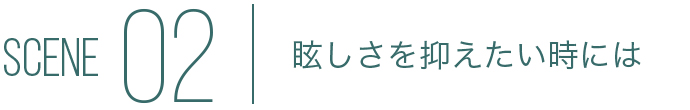 SCENE02 眩しさを抑えたい時には