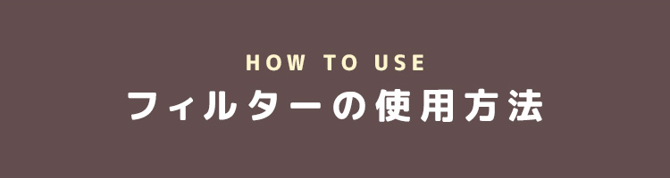 HOW TO USE フィルターの使用方法