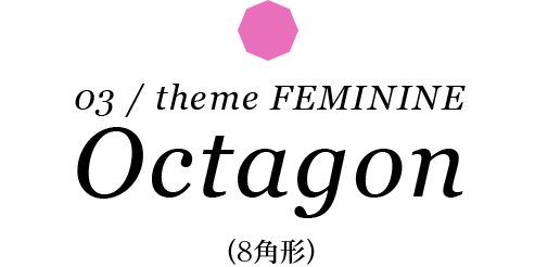 03 / theme FEMININE Octagon （8角形）