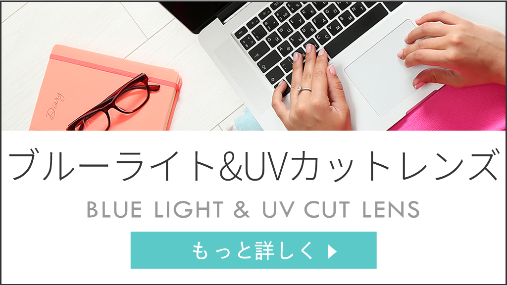ブルーライト&UVカットレンズ　BLUE LIGHT ＆ UV CUT LENSお好きなフレームでブルーライトを軽減し、紫外線を極限までカット！