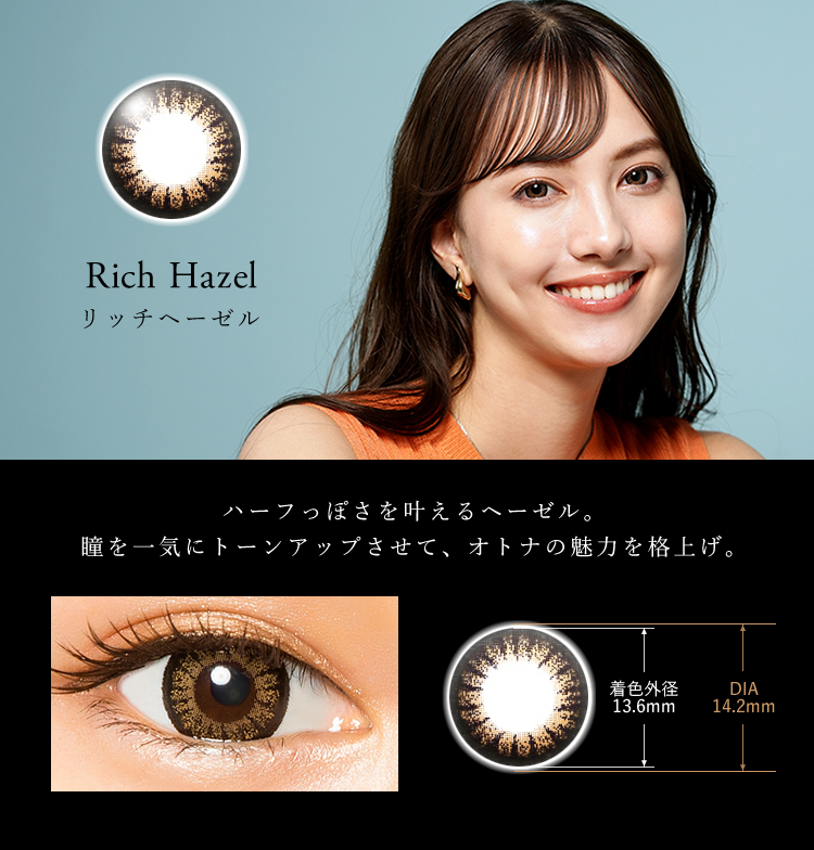 Rich Hazel リッチヘーゼル　ハーフっぽさを叶えるヘーゼル。瞳を一気にトーンアップさせて、オトナの魅力を格上げ。 着色外径13.6　DIA14.2mm
