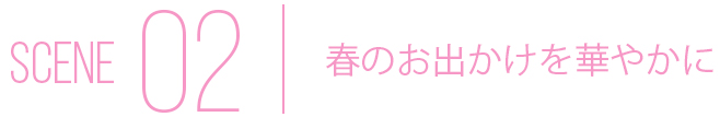 SCENE02 春のお出かけを華やかに