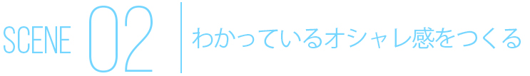 SCENE02 わかっているオシャレ感をつくる