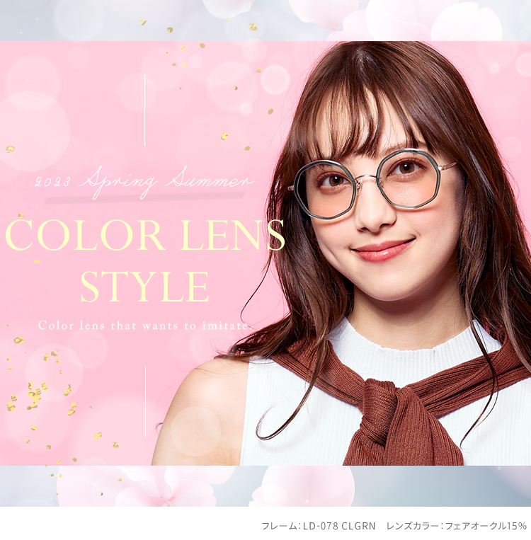 2023 Spring Summer オススメ COLOR LENS STYLE カラーレンズスタイル レンズダイレクト lensdirect 春夏のファッションを盛り上げてくれるカラーレンズスタイル。トレンド継続中の「太セル」や「クリアフレーム」も、春夏スタイルに向けてバリエーションを拡大。眩しさの軽減や、紫外線の対策は、本格的に日差しが強まる夏前の準備が大正解。お気に入りを見つけて、今季のコーデを刷新。
