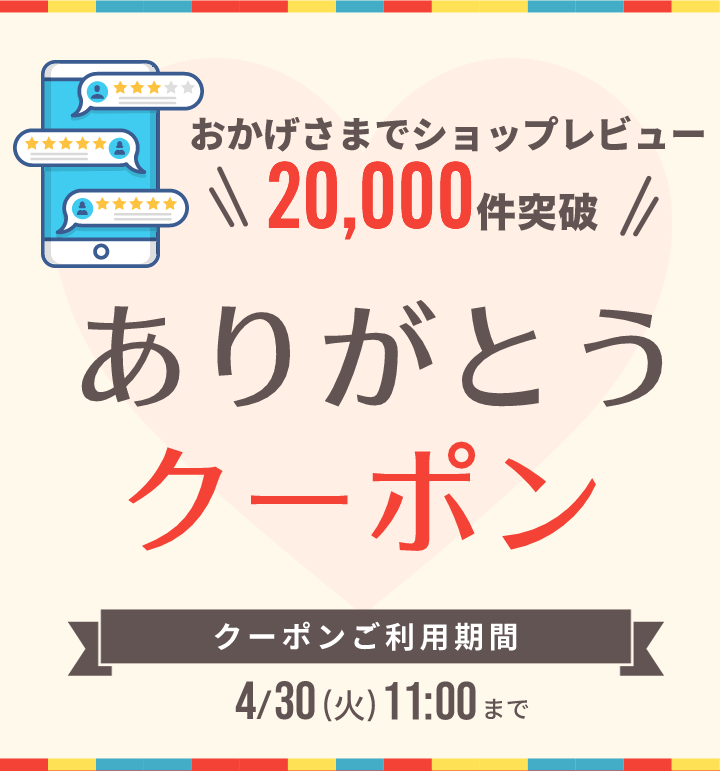 おかげさまでショップレビュー20,000件突破　ありがとうクーポン配布中　全品対象300円OFF クーポンご利用期間4/30（火）11：00まで