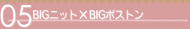 05 BIGニット×BIGボストン