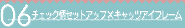 06 チェック柄セットアップ×キャッツアイフレーム