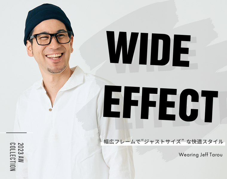 WIDE EFFECT 幅広フレームでジャストサイズな快適スタイル 2023 AW COLLECTION Wearing Jeff Tarou 着用モデル ジェフ太郎