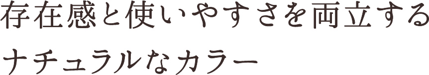 存在感と使いやすさを両立するナチュラルなカラー