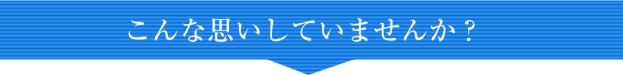 こんな思いしていませんか？