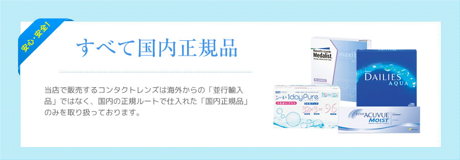 当店で販売するコンタクトレンズは海外からの「並行輸入品」ではなく、国内の正規ルートで仕入れた「国内正規品」のみを取り扱っております。