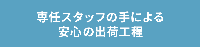 専任スタッフの手による安心の出荷工程