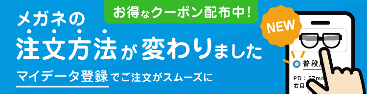 メガネの注文方法が変わりました！マイデータ登録でご注文がスムーズに　今すぐ使えるお得なクーポン配布中