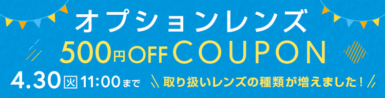 オプションレンズ500円OFFクーポンCOUPON配布中 4/30（火）11：00まで　取り扱いレンズの種類が増えました！
