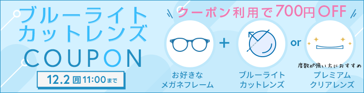 ブルーライトカットレンズ COUPON 12.2(月) 11:00まで 700円OFF お好きなメガネフレーム + ブルーライトカットレンズまたはプレミアムクリアレンズ