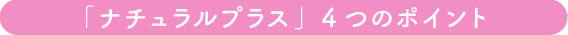 「ナチュラルプラス」4つのポイント