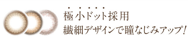 極小ドット採用 繊細デザインで瞳なじみアップ！